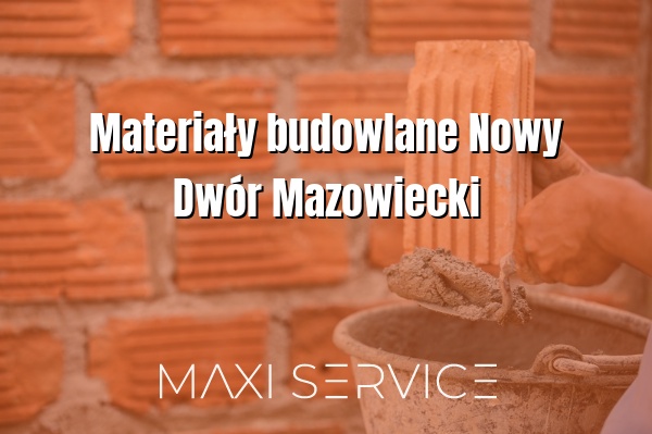 Materiały budowlane Nowy Dwór Mazowiecki - Maxi Service