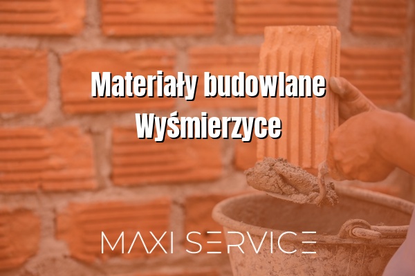 Materiały budowlane Wyśmierzyce - Maxi Service