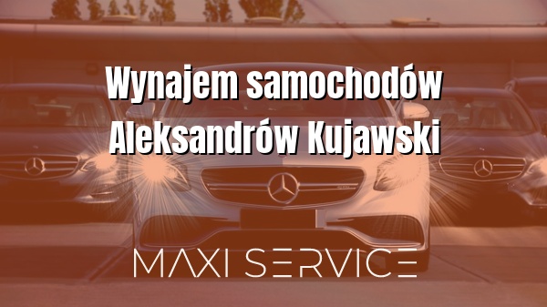 Wynajem samochodów Aleksandrów Kujawski - Maxi Service