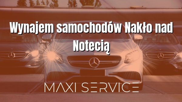 Wynajem samochodów Nakło nad Notecią - Maxi Service