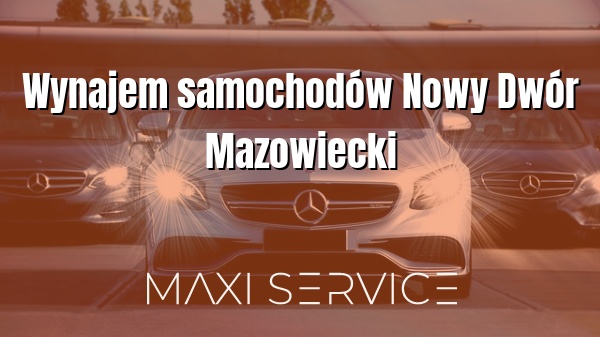 Wynajem samochodów Nowy Dwór Mazowiecki - Maxi Service